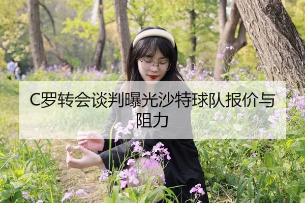 C罗转会谈判曝光沙特球队报价与阻力